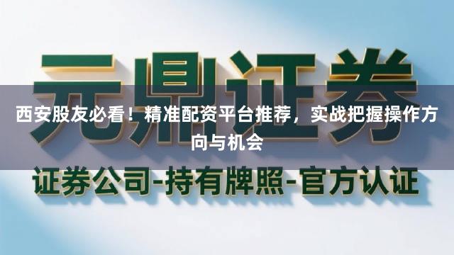 西安股友必看！精准配资平台推荐，实战把握操作方向与机会