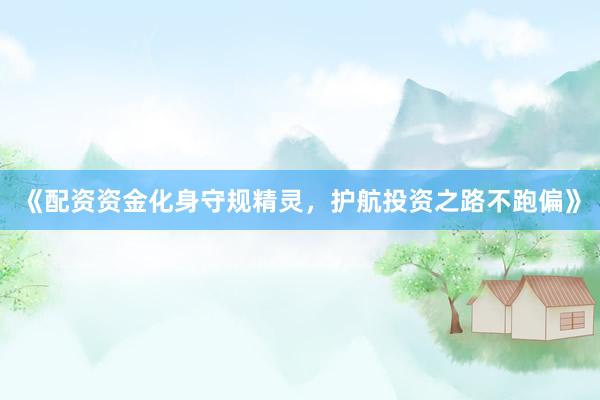 《配资资金化身守规精灵，护航投资之路不跑偏》