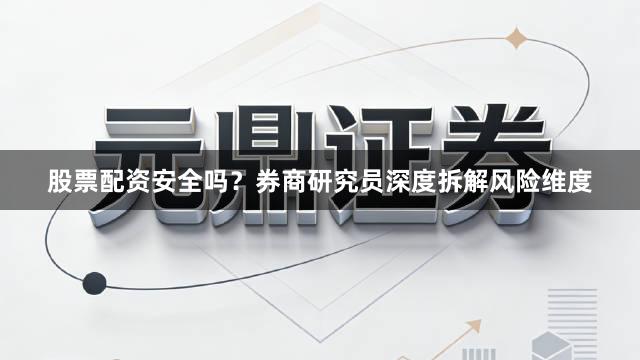 股票配资安全吗？券商研究员深度拆解风险维度