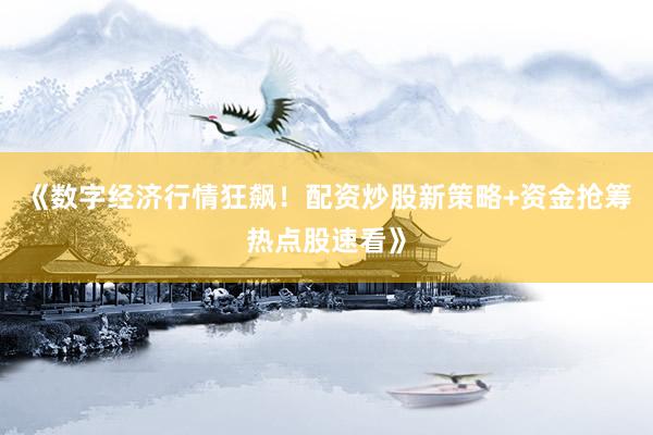 《数字经济行情狂飙！配资炒股新策略+资金抢筹热点股速看》