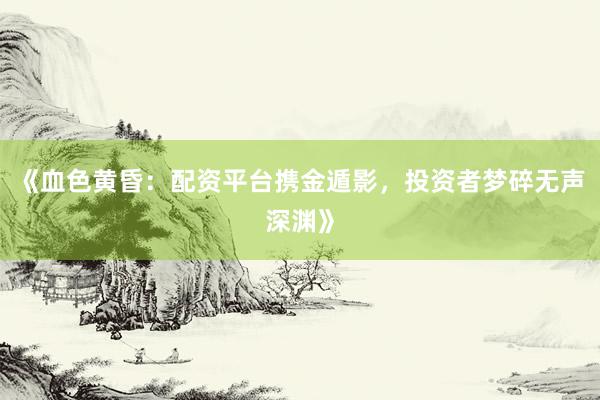 《血色黄昏：配资平台携金遁影，投资者梦碎无声深渊》