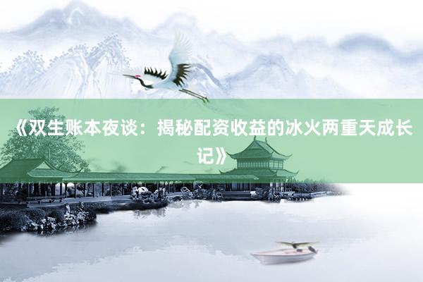 《双生账本夜谈：揭秘配资收益的冰火两重天成长记》