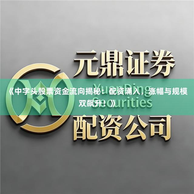 《中字头股票资金流向揭秘：配资涌入，涨幅与规模双飙升！》