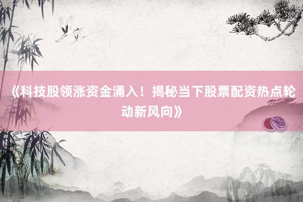 《科技股领涨资金涌入！揭秘当下股票配资热点轮动新风向》