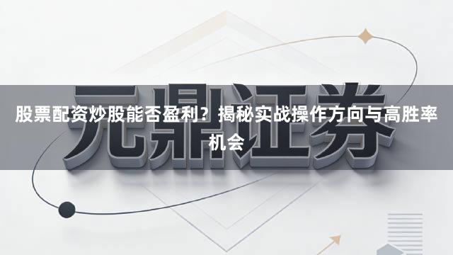 股票配资炒股能否盈利？揭秘实战操作方向与高胜率机会