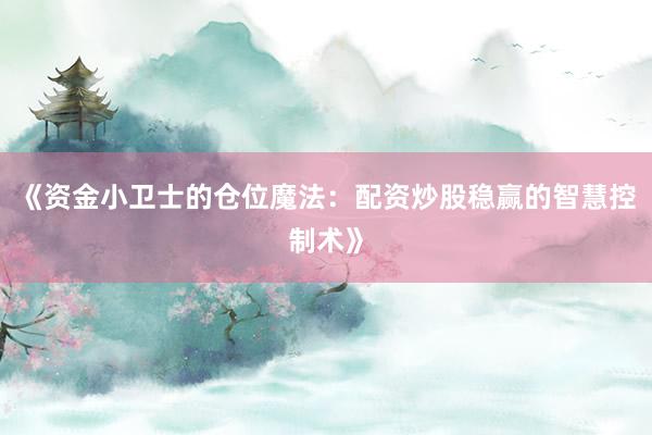 《资金小卫士的仓位魔法：配资炒股稳赢的智慧控制术》