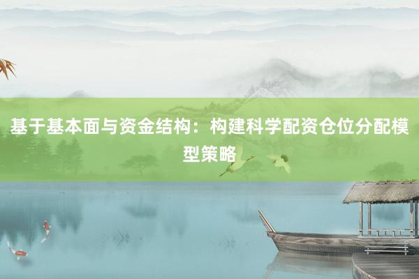 基于基本面与资金结构：构建科学配资仓位分配模型策略
