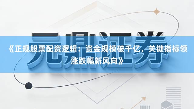《正规股票配资逻辑：资金规模破千亿，关键指标领涨跌幅新风向》