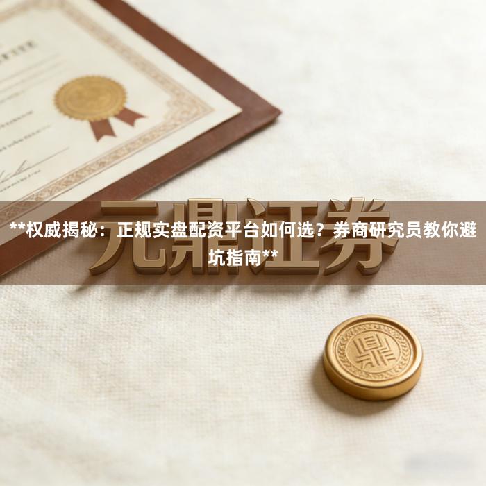 **权威揭秘：正规实盘配资平台如何选？券商研究员教你避坑指南**