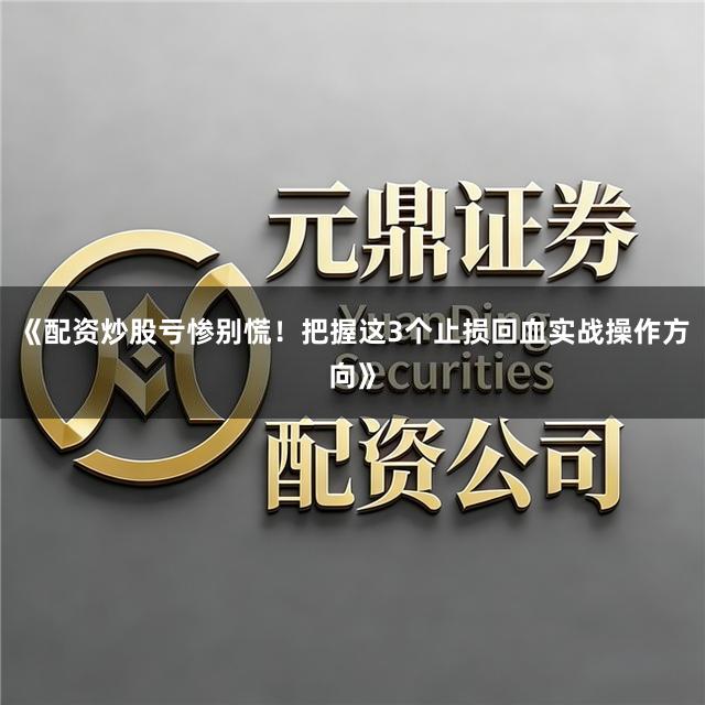 《配资炒股亏惨别慌！把握这3个止损回血实战操作方向》