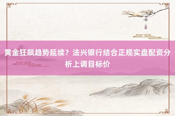 黄金狂飙趋势延续？法兴银行结合正规实盘配资分析上调目标价