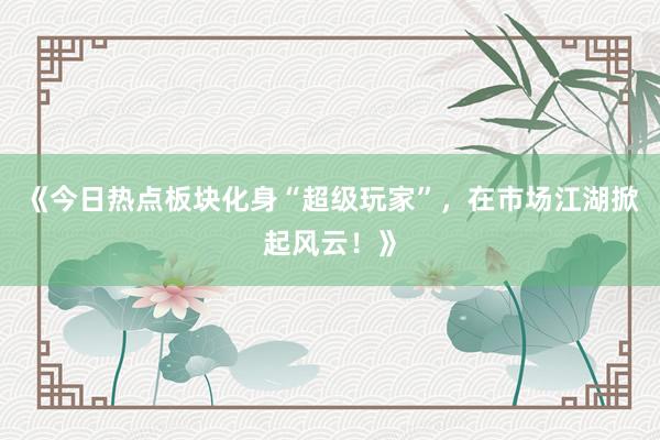 《今日热点板块化身“超级玩家”，在市场江湖掀起风云！》