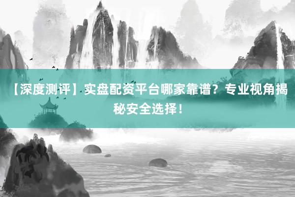 【深度测评】实盘配资平台哪家靠谱？专业视角揭秘安全选择！