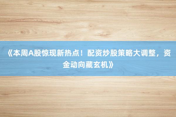 《本周A股惊现新热点!配资炒股策略大调整,资金动向藏玄机》