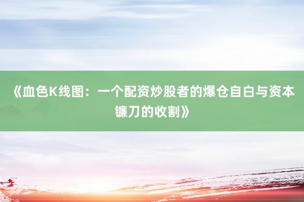 《血色K线图：一个配资炒股者的爆仓自白与资本镰刀的收割》