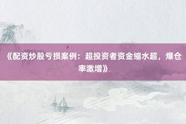 《配资炒股亏损案例：超投资者资金缩水超，爆仓率激增》