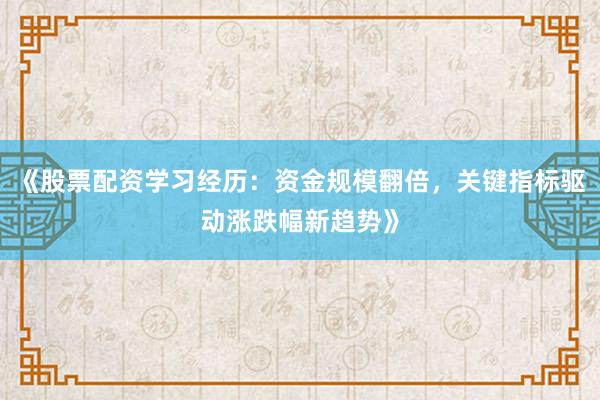《股票配资学习经历：资金规模翻倍，关键指标驱动涨跌幅新趋势》