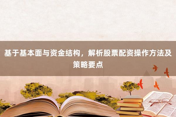 基于基本面与资金结构，解析股票配资操作方法及策略要点
