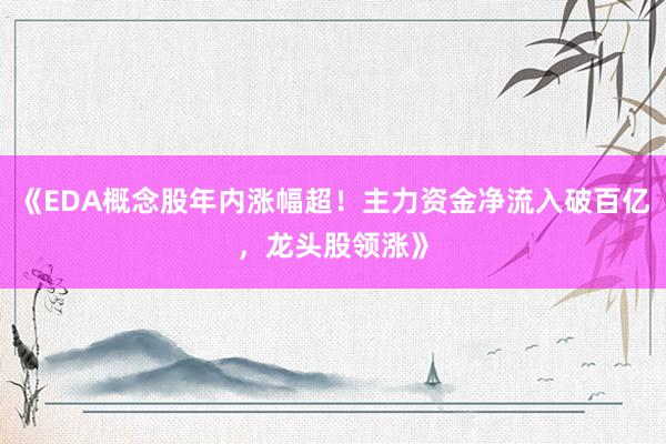 《EDA概念股年内涨幅超！主力资金净流入破百亿，龙头股领涨》