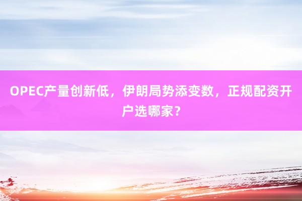 OPEC产量创新低,伊朗局势添变数,正规配资开户选哪家?
