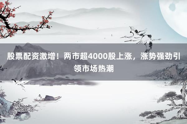 股票配资激增！两市超4000股上涨，涨势强劲引领市场热潮