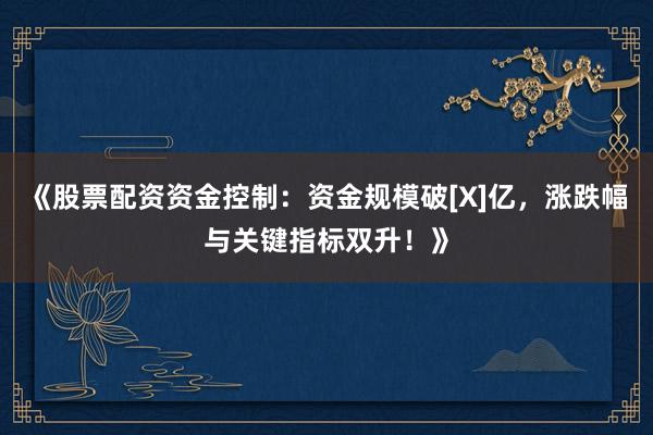 《股票配资资金控制：资金规模破[X]亿，涨跌幅与关键指标双升！》