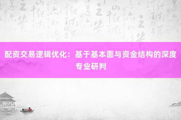 配资交易逻辑优化:基于基本面与资金结构的深度专业研判