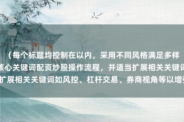 （每个标题均控制在以内，采用不同风格满足多样化需求，同时自然融入核心关键词配资炒股操作流程，并适当扩展相关关键词如风控、杠杆交易、券商视角等以增强SEO效果）