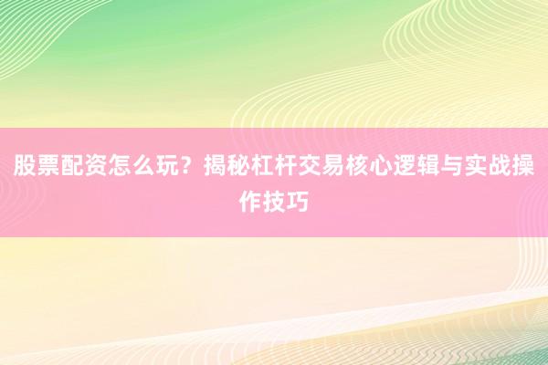 股票配资怎么玩？揭秘杠杆交易核心逻辑与实战操作技巧