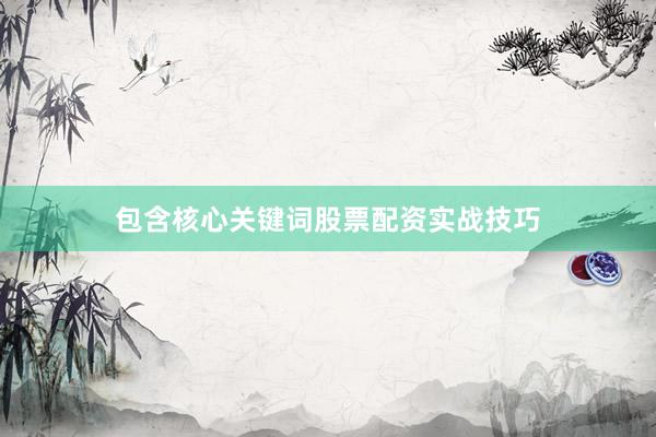 包含核心关键词股票配资实战技巧