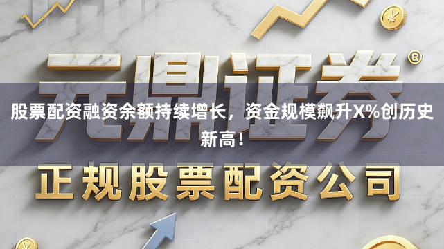 股票配资融资余额持续增长，资金规模飙升X%创历史新高！