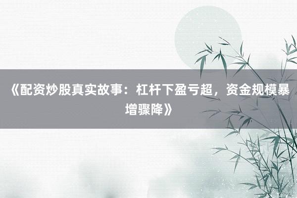 《配资炒股真实故事：杠杆下盈亏超，资金规模暴增骤降》