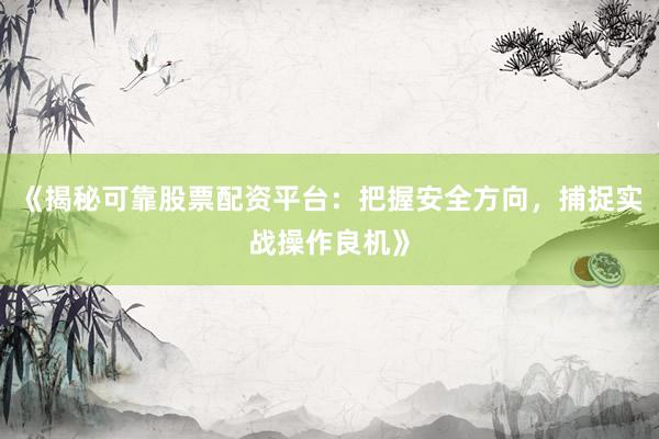 《揭秘可靠股票配资平台：把握安全方向，捕捉实战操作良机》
