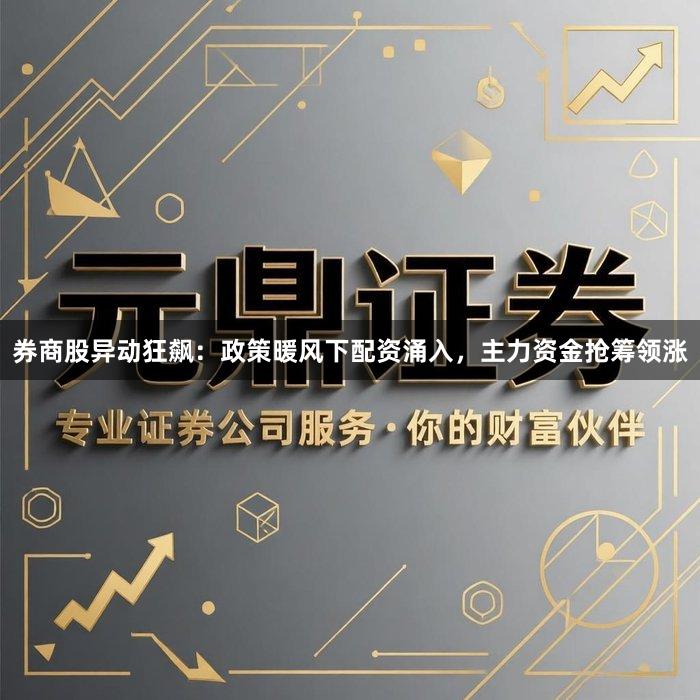 券商股异动狂飙:政策暖风下配资涌入,主力资金抢筹领涨