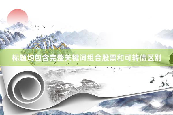 标题均包含完整关键词组合股票和可转债区别