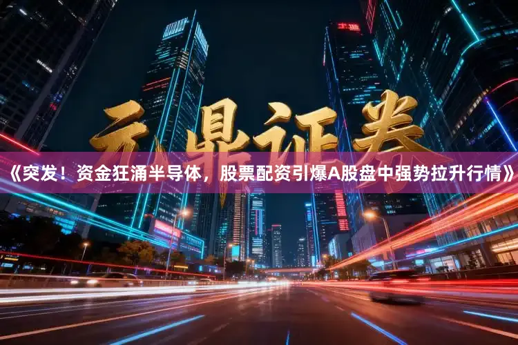 《突发！资金狂涌半导体，股票配资引爆A股盘中强势拉升行情》