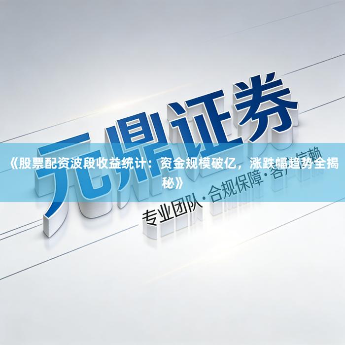 《股票配资波段收益统计：资金规模破亿，涨跌幅趋势全揭秘》