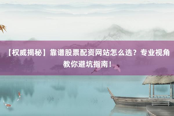 【权威揭秘】靠谱股票配资网站怎么选？专业视角教你避坑指南！
