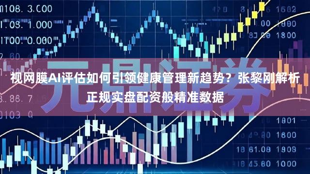 视网膜AI评估如何引领健康管理新趋势?张黎刚解析正规实盘配资般精准数据
