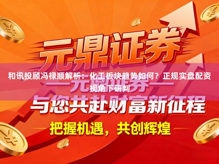 和讯投顾冯禄顺解析：化工板块趋势如何？正规实盘配资视角下研判