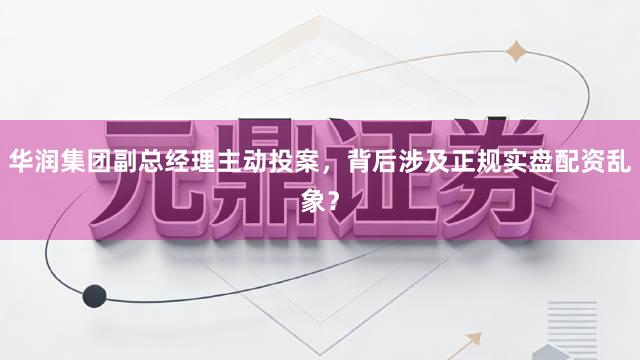 华润集团副总经理主动投案，背后涉及正规实盘配资乱象？