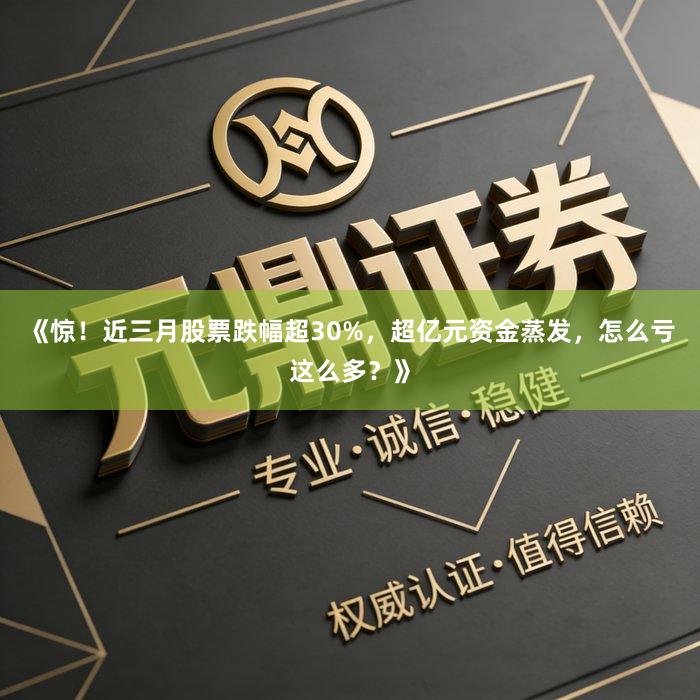 《惊！近三月股票跌幅超30%，超亿元资金蒸发，怎么亏这么多？》