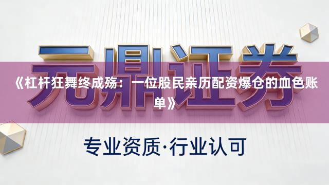 《杠杆狂舞终成殇：一位股民亲历配资爆仓的血色账单》