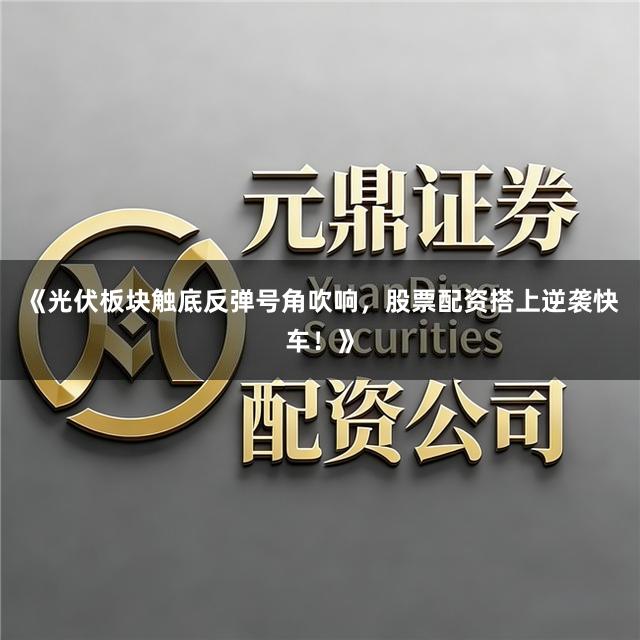 《光伏板块触底反弹号角吹响，股票配资搭上逆袭快车！》