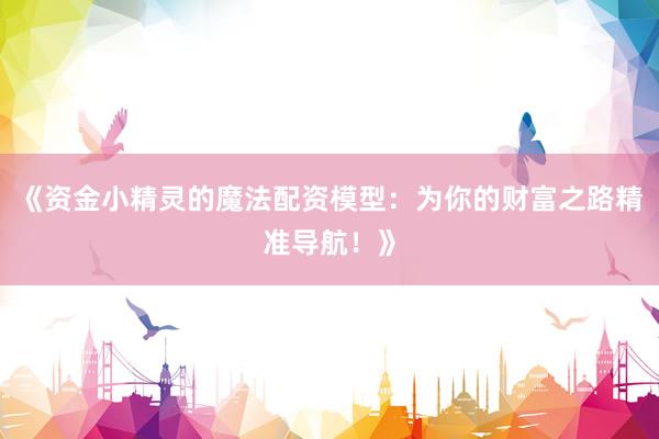 《资金小精灵的魔法配资模型：为你的财富之路精准导航！》