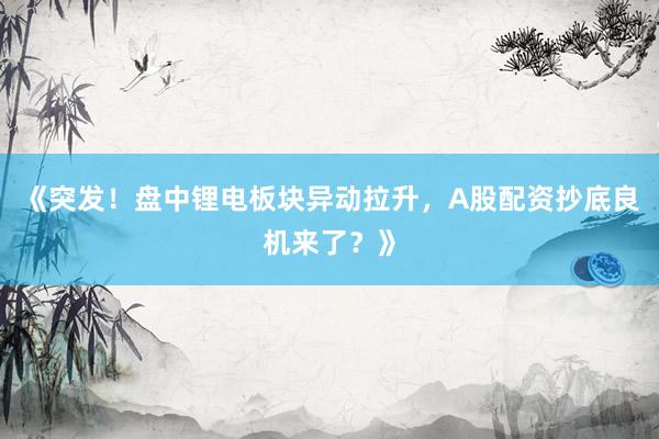 《突发!盘中锂电板块异动拉升,A股配资抄底良机来了?》