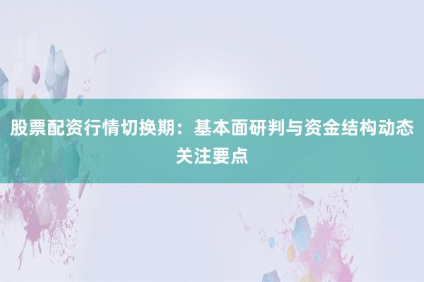 股票配资行情切换期：基本面研判与资金结构动态关注要点