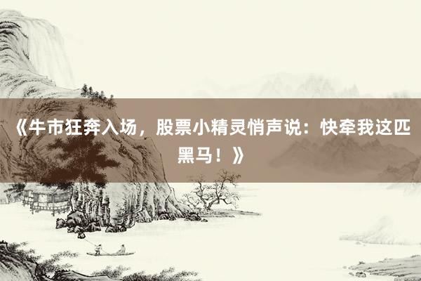 《牛市狂奔入场，股票小精灵悄声说：快牵我这匹黑马！》