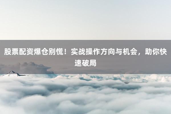 股票配资爆仓别慌!实战操作方向与机会,助你快速破局