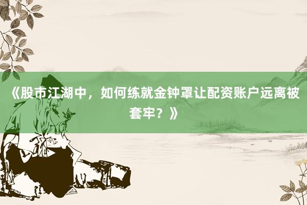 《股市江湖中，如何练就金钟罩让配资账户远离被套牢？》